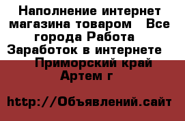 Наполнение интернет магазина товаром - Все города Работа » Заработок в интернете   . Приморский край,Артем г.